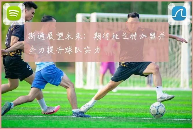 斯通展望未来：期待杜兰特加盟并全力提升球队实力