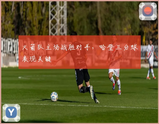 火箭队主场战胜对手,哈登三分球表现关键