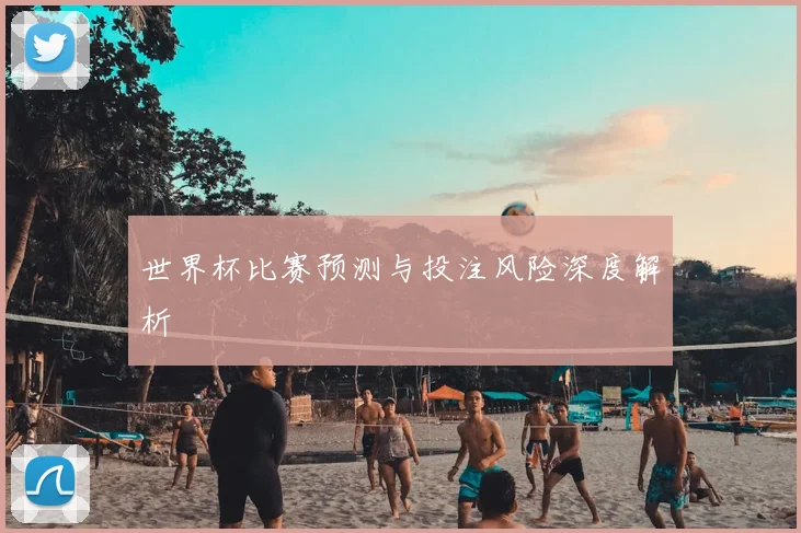 世界杯比赛预测与投注风险深度解析