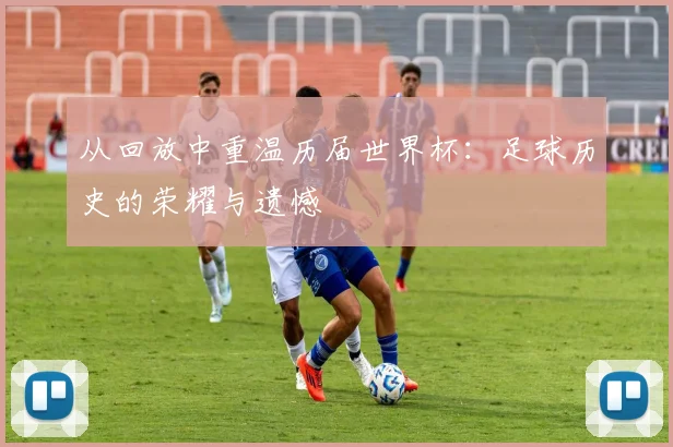 从回放中重温历届世界杯:足球历史的荣耀与遗憾
