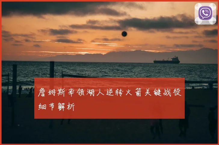 詹姆斯率领湖人逆转火箭关键战役细节解析