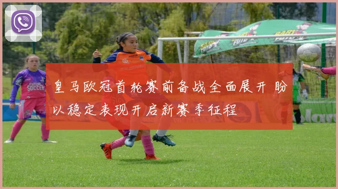 皇马欧冠首轮赛前备战全面展开 盼以稳定表现开启新赛季征程