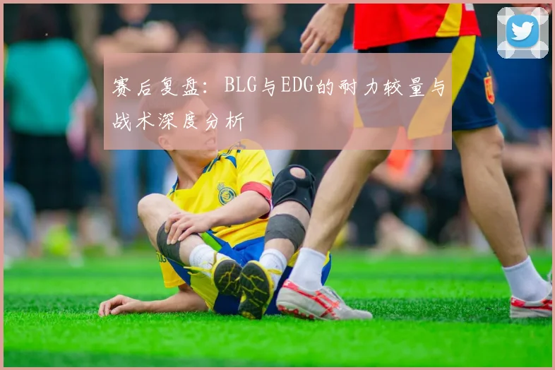 赛后复盘：BLG与EDG的耐力较量与战术深度分析