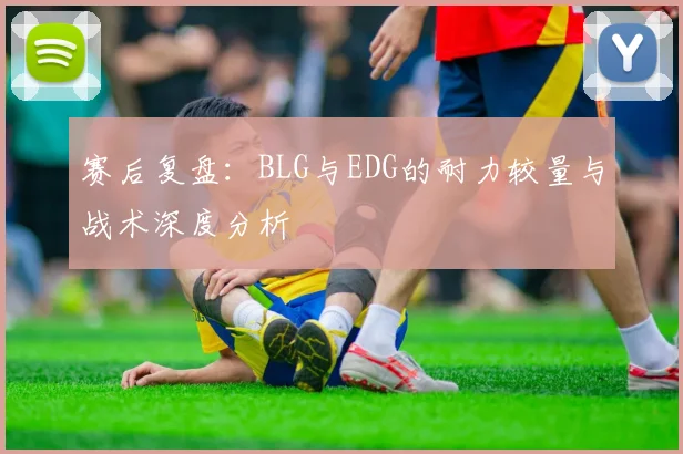 赛后复盘:BLG与EDG的耐力较量与战术深度分析