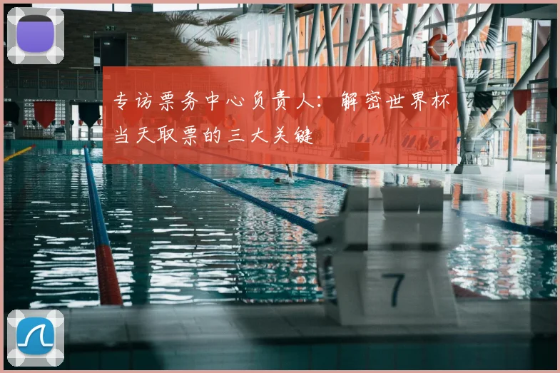专访票务中心负责人：解密世界杯当天取票的三大关键