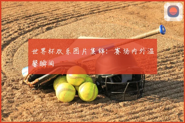 世界杯欢乐图片集锦：赛场内外温馨瞬间