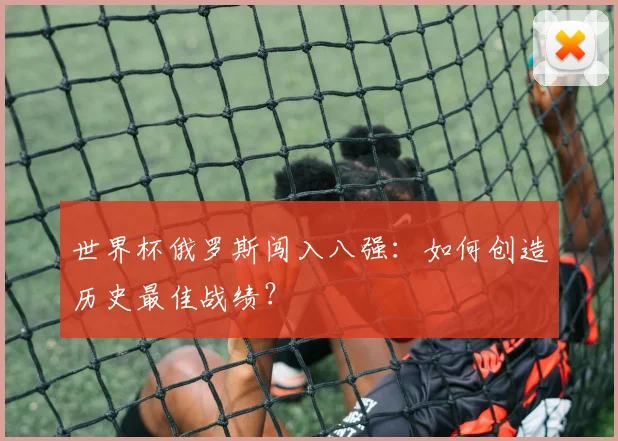 世界杯俄罗斯闯入八强:如何创造历史最佳战绩?