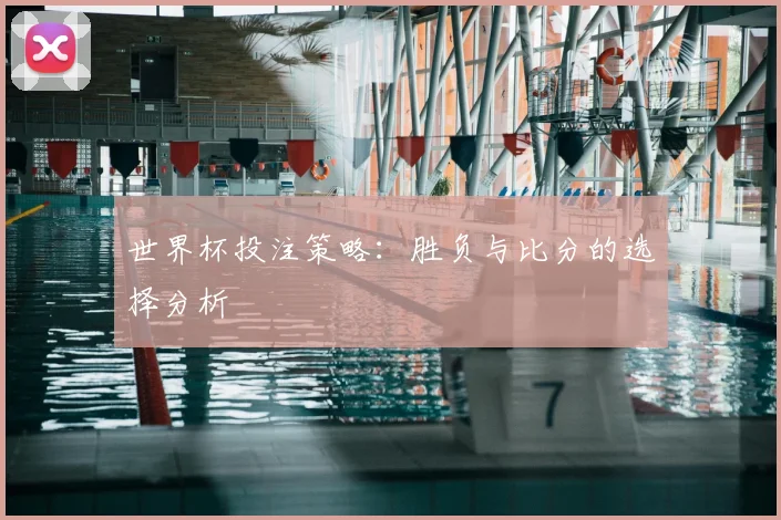 世界杯投注策略:胜负与比分的选择分析