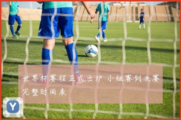世界杯赛程正式出炉 小组赛到决赛完整时间表