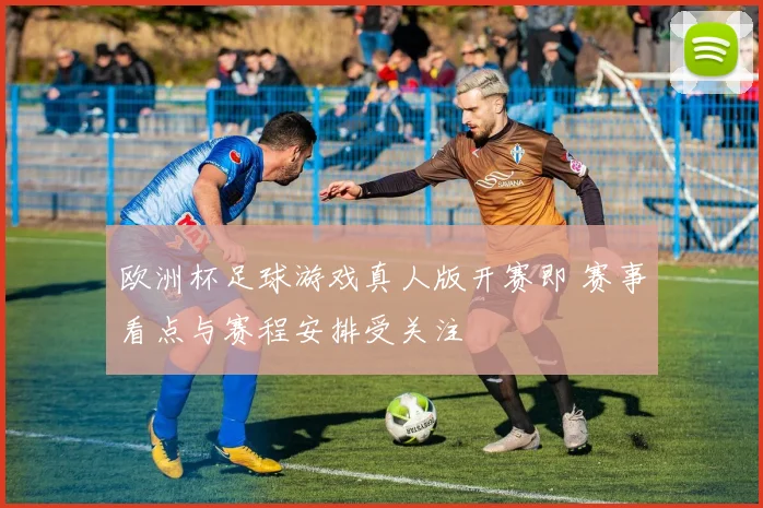 欧洲杯足球游戏真人版开赛即 赛事看点与赛程安排受关注