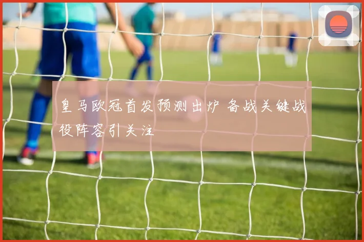 皇马欧冠首发预测出炉 备战关键战役阵容引关注