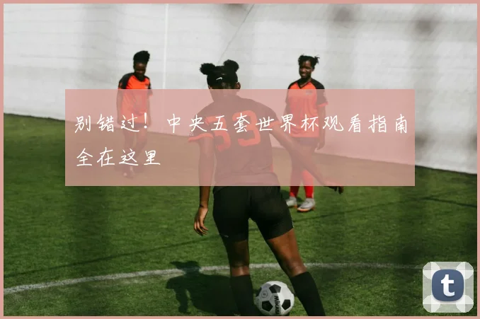 别错过！中央五套世界杯观看指南全在这里