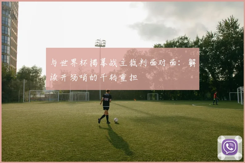 与世界杯揭幕战主裁判面对面:解读开场哨的千钧重担