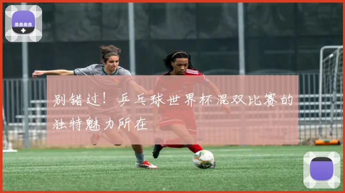 别错过!乒乓球世界杯混双比赛的独特魅力所在