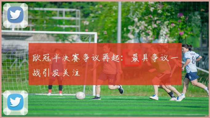 欧冠半决赛争议再起:最具争议一战引发关注